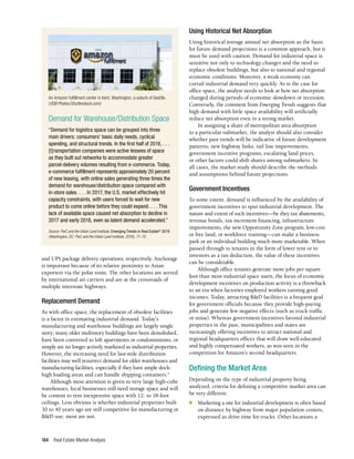 Real Estate Market Analysis
164
and UPS package delivery operations, respectively. Anchorage
is important because of its relative proximity to Asian
exporters via the polar route. The other locations are served
by international air carriers and are at the crossroads of
multiple interstate highways.
Replacement Demand
As with office space, the replacement of obsolete facilities
is a factor in estimating industrial demand. Today’s
manufacturing and warehouse buildings are largely single
story; many older multistory buildings have been demolished,
have been converted to loft apartments or condominiums, or
simply are no longer actively marketed as industrial properties.
However, the increasing need for last-mile distribution
facilities may well resurrect demand for older warehouses and
manufacturing facilities, especially if they have ample dock-
high loading areas and can handle shipping containers.5
Although most attention is given to very large high-cube
warehouses, local businesses still need storage space and will
be content to rent inexpensive space with 12- to 18-foot
ceilings. Less obvious is whether industrial properties built
30 to 40 years ago are still competitive for manufacturing or
R&D use; most are not.
Using Historical Net Absorption
Using historical average annual net absorption as the basis
for future demand projections is a common approach, but it
must be used with caution. Demand for industrial space is
sensitive not only to technology changes and the need to
replace obsolete buildings, but also to national and regional
economic conditions. Moreover, a weak economy can
curtail industrial demand very quickly. As is the case for
office space, the analyst needs to look at how net absorption
changed during periods of economic slowdown or recession.
Conversely, the comment from Emerging Trends suggests that
high demand with little space availability will artificially
reduce net absorption even in a strong market.
In assigning a share of metropolitan area absorption
to a particular submarket, the analyst should also consider
whether past trends will be indicative of future development
patterns; new highway links, rail line improvements,
government incentive programs, escalating land prices,
or other factors could shift shares among submarkets. In
all cases, the market study should describe the methods
and assumptions behind future projections.
Government Incentives
To some extent, demand is influenced by the availability of
government incentives to spur industrial development. The
nature and extent of such incentives—be they tax abatements,
revenue bonds, tax increment financing, infrastructure
improvements, the new Opportunity Zone program, low-cost
or free land, or workforce training—can make a business
park or an individual building much more marketable. When
passed through to tenants in the form of lower rent or to
investors as a tax deduction, the value of these incentives
can be considerable.
Although office tenants generate more jobs per square
foot than most industrial space users, the focus of economic
development incentives on production activity is a throwback
to an era when factories employed workers earning good
incomes. Today, attracting R&D facilities is a frequent goal
for government officials because they provide high-paying
jobs and generate few negative effects (such as truck traffic
or noise). Whereas government incentives favored industrial
properties in the past, municipalities and states are
increasingly offering incentives to attract national and
regional headquarters offices that will draw well-educated
and highly compensated workers, as was seen in the
competition for Amazon’s second headquarters.
Defining the Market Area
Depending on the type of industrial property being
analyzed, criteria for defining a competitive market area can
be very different.
n	 Marketing a site for industrial development is often based
on distance by highway from major population centers,
expressed as drive time for trucks. Other locations a
Demand for Warehouse/Distribution Space
“Demand for logistics space can be grouped into three
main drivers: consumers’ basic daily needs, cyclical
spending, and structural trends. In the first half of 2018, . . .
[t]ransportation companies were active lessees of space
as they built out networks to accommodate greater
parcel-delivery volumes resulting from e-commerce. Today,
e-commerce fulfillment represents approximately 20 percent
of new leasing, with online sales generating three times the
demand for warehouse/distribution space compared with
in-store sales. . . . In 2017, the U.S. market effectively hit
capacity constraints, with users forced to wait for new
product to come online before they could expand. . . . This
lack of available space caused net absorption to decline in
2017 and early 2018, even as latent demand accelerated.”
Source: PwC and the Urban Land Institute, Emerging Trends in Real Estate®
2019
(Washington, DC: PwC and the Urban Land Institute, 2018), 71–72.
An Amazon fulfillment center in Kent, Washington, a suburb of Seattle.
(VDB Photos/Shutterstock.com)
 