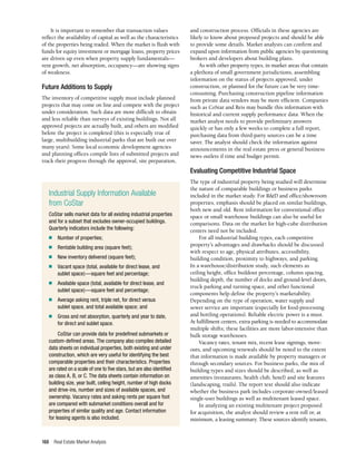 Real Estate Market Analysis
168
and construction process. Officials in these agencies are
likely to know about proposed projects and should be able
to provide some details. Market analysts can confirm and
expand upon information from public agencies by questioning
brokers and developers about building plans.
As with other property types, in market areas that contain
a plethora of small government jurisdictions, assembling
information on the status of projects approved, under
construction, or planned for the future can be very time-
consuming. Purchasing construction pipeline information
from private data vendors may be more efficient. Companies
such as CoStar and Reis may bundle this information with
historical and current supply performance data. When the
market analyst needs to provide preliminary answers
quickly or has only a few weeks to complete a full report,
purchasing data from third-party sources can be a time
saver. The analyst should check the information against
announcements in the real estate press or general business
news outlets if time and budget permit.
Evaluating Competitive Industrial Space
The type of industrial property being studied will determine
the nature of comparable buildings or business parks
included in the market study. For R&D and office/showroom
properties, emphasis should be placed on similar buildings,
both new and old. Rent information for conventional office
space or small warehouse buildings can also be useful for
comparisons. Data on the market for high-cube distribution
centers need not be included.
For all industrial building types, each competitive
property’s advantages and drawbacks should be discussed
with respect to age, physical attributes, accessibility,
building condition, proximity to highways, and parking.
In a warehouse/distribution study, such elements as
ceiling height, office buildout percentage, column spacing,
building depth, the number of docks and ground-level doors,
truck parking and turning space, and other functional
components help define the property’s marketability.
Depending on the type of operation, water supply and
sewer service are important (especially for food-processing
and bottling operations). Reliable electric power is a must.
At fulfillment centers, extra parking is needed to accommodate
multiple shifts; these facilities are more labor-intensive than
bulk storage warehouses.
Vacancy rates, tenant mix, recent lease signings, move-
outs, and upcoming renewals should be noted to the extent
that information is made available by property managers or
through secondary sources. For business parks, the mix of
building types and sizes should be described, as well as
amenities (restaurants, health club, hotel) and site features
(landscaping, trails). The report text should also indicate
whether the business park includes corporate-owned/leased
single-user buildings as well as multitenant leased space.
In analyzing an existing multitenant project proposed
for acquisition, the analyst should review a rent roll or, at
minimum, a leasing summary. These sources identify tenants,
It is important to remember that transaction values
reflect the availability of capital as well as the characteristics
of the properties being traded. When the market is flush with
funds for equity investment or mortgage loans, property prices
are driven up even when property supply fundamentals—
rent growth, net absorption, occupancy—are showing signs
of weakness.
Future Additions to Supply
The inventory of competitive supply must include planned
projects that may come on line and compete with the project
under consideration. Such data are more difficult to obtain
and less reliable than surveys of existing buildings. Not all
approved projects are actually built, and others are modified
before the project is completed (this is especially true of
large, multibuilding industrial parks that are built out over
many years). Some local economic development agencies
and planning offices compile lists of submitted projects and
track their progress through the approval, site preparation,
Industrial Supply Information Available
from CoStar
CoStar sells market data for all existing industrial properties
and for a subset that excludes owner-occupied buildings.
Quarterly indicators include the following:
n	 Number of properties;
n	 Rentable building area (square feet);
n	 New inventory delivered (square feet);
n	 Vacant space (total, available for direct lease, and
sublet space)—square feet and percentage;
n	 Available space (total, available for direct lease, and
sublet space)—square feet and percentage;
n	 Average asking rent, triple net, for direct versus
sublet space, and total available space; and
n	 Gross and net absorption, quarterly and year to date,
for direct and sublet space.
CoStar can provide data for predefined submarkets or
custom-defined areas. The company also compiles detailed
data sheets on individual properties, both existing and under
construction, which are very useful for identifying the best
comparable properties and their characteristics. Properties
are rated on a scale of one to five stars, but are also identified
as class A, B, or C. The data sheets contain information on
building size, year built, ceiling height, number of high docks
and drive-ins, number and sizes of available spaces, and
ownership. Vacancy rates and asking rents per square foot
are compared with submarket conditions overall and for
properties of similar quality and age. Contact information
for leasing agents is also included.
 