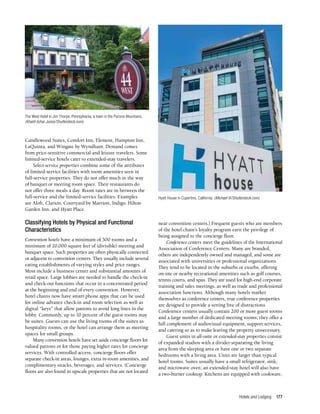 Hotels and Lodging 177
Candlewood Suites, Comfort Inn, Element, Hampton Inn,
LaQuinta, and Wingate by Wyndham. Demand comes
from price-sensitive commercial and leisure travelers. Some
limited-service hotels cater to extended-stay travelers.
Select-service properties combine some of the attributes
of limited-service facilities with room amenities seen in
full-service properties. They do not offer much in the way
of banquet or meeting room space. Their restaurants do
not offer three meals a day. Room rates are in between the
full-service and the limited-service facilities. Examples
are Aloft, Clarion, Courtyard by Marriott, Indigo, Hilton
Garden Inn, and Hyatt Place.
Classifying Hotels by Physical and Functional
Characteristics
Convention hotels have a minimum of 300 rooms and a
minimum of 20,000 square feet of (divisible) meeting and
banquet space. Such properties are often physically connected
or adjacent to convention centers. They usually include several
eating establishments of varying styles and price ranges.
Most include a business center and substantial amounts of
retail space. Large lobbies are needed to handle the check-in
and check-out functions that occur in a concentrated period
at the beginning and end of every convention. However,
hotel chains now have smart phone apps that can be used
for online advance check-in and room selection as well as
digital “keys” that allow patrons to avoid long lines in the
lobby. Commonly, up to 10 percent of the guest rooms may
be suites. Guests can use the living rooms of the suites as
hospitality rooms, or the hotel can arrange them as meeting
spaces for small groups.
Many convention hotels have set aside concierge floors for
valued patrons or for those paying higher rates for concierge
services. With controlled access, concierge floors offer
separate check-in areas, lounges, extra in-room amenities, and
complimentary snacks, beverages, and services. (Concierge
floors are also found in upscale properties that are not located
near convention centers.) Frequent guests who are members
of the hotel chain’s loyalty program earn the privilege of
being assigned to the concierge floor.
Conference centers meet the guidelines of the International
Association of Conference Centers. Many are branded,
others are independently owned and managed, and some are
associated with universities or professional organizations.
They tend to be located in the suburbs or exurbs, offering
on-site or nearby recreational amenities such as golf courses,
tennis courts, and spas. They are used for high-end corporate
training and sales meetings, as well as trade and professional
association functions. Although many hotels market
themselves as conference centers, true conference properties
are designed to provide a setting free of distractions.
Conference centers usually contain 200 or more guest rooms
and a large number of dedicated meeting rooms; they offer a
full complement of audiovisual equipment, support services,
and catering so as to make leaving the property unnecessary.
Guest units in all-suite or extended-stay properties consist
of expanded studios with a divider separating the living
area from the sleeping area or have one or two separate
bedrooms with a living area. Units are larger than typical
hotel rooms. Suites usually have a small refrigerator, sink,
and microwave oven; an extended-stay hotel will also have
a two-burner cooktop. Kitchens are equipped with cookware,
The West Hotel in Jim Thorpe, Pennsylvania, a town in the Pocono Mountains.
(Khairil Azhar Junos/Shutterstock.com)
Hyatt House in Cupertino, California. (Michael Vi/Shutterstock.com)
' HYAn
hou
~
se
~
 