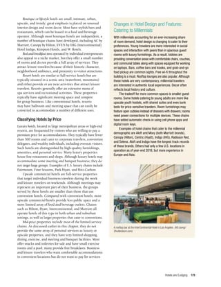 Hotels and Lodging 179
Boutique or lifestyle hotels are small, intimate, urban,
upscale, and trendy; great emphasis is placed on unusual
interior design and room decor. Most have stylish bars and
restaurants, which can be leased to a food and beverage
operator. Although most boutique hotels are independent, a
number of boutique chains have developed, including AC by
Marriott, Canopy by Hilton, EVEN by IHG (Intercontinental),
Hotel Indigo, Kimpton Hotels, and W Hotels.
Bed-and-breakfast inns operated by individual entrepreneurs
also appeal to a niche market, but they offer a small number
of rooms and do not provide a full array of services. They
attract leisure travelers because of their historic character,
neighborhood ambience, and proximity to visitor attractions.
Resort hotels are similar to full-service hotels but are
typically situated in a scenic area (waterfront, mountains)
and either provide or are near activities that attract leisure
travelers. Resorts generally offer an extensive menu of
spa services and recreational activities. These properties
typically have significant meeting space and compete
for group business. Like conventional hotels, resorts
may have ballroom and meeting space that can easily be
converted to accommodate a number of different uses.
Classifying Hotels by Price
Luxury hotels, located in large metropolitan areas or high-end
resorts, are frequented by visitors who are willing to pay a
premium price for accommodations. They typically have fewer
than 300 rooms and cater to corporate travelers, convention
delegates, and wealthy individuals, including overseas visitors.
Such hotels are distinguished by high-quality furnishings,
amenities, and personal service. Many luxury properties
house fine restaurants and shops. Although luxury hotels may
accommodate some meeting and banquet business, they do
not target large groups. Examples of U.S. luxury chains include
Fairmount, Four Seasons, Park Hyatt, and Ritz-Carlton.
Upscale commercial hotels are full-service properties
that target individual business travelers during the week
and leisure travelers on weekends. Although meetings may
represent an important part of their business, the groups
served by these hotels are smaller than those that use
convention hotels. Compared with convention hotels, most
upscale commercial hotels provide less public space and a
more limited array of food and beverage outlets. Chains
such as Hilton, Hyatt, Intercontinental, and Marriott all
operate hotels of this type in both urban and suburban
settings, as well as larger properties that cater to conventions.
Mid-price properties include most of the limited-service
chains. As discussed earlier in this chapter, they do not
provide the same array of personal services as luxury or
upscale properties, and they have very limited shopping,
dining, exercise, and meeting and banquet facilities. Most
offer snacks and toiletries for sale and have small exercise
rooms and a pool; many provide free breakfasts. Business
and leisure travelers who want comfortable accommodations
in convenient locations but do not want to pay for services
Changes in Hotel Design and Features:
Catering to Millennials
With millennials accounting for an ever-increasing share
of room demand, hotel design is changing to cater to their
preferences. Young travelers are more interested in social
spaces and interaction with peers than in spacious guest
rooms with luxury furnishings. As a result, lobbies are
providing conversation areas with comfortable chairs, couches,
and communal tables along with spaces equipped for working
on laptops. Bars, coffee bars and kiosks, and grab-and-go
food pickup are common sights. Free wi-fi throughout the
building is a must. Rooftop lounges are also popular. Although
these hotels are very contemporary, millennial travelers
are interested in authentic local experiences. Decor often
reflects local history and culture.
The tradeoff for more common spaces is smaller guest
rooms. Some hotels catering to young adults are more like
upscale youth hostels, with shared suites and even bunk
beds for price-sensitive travelers. Room furnishings may
feature open cubbies instead of dressers with drawers; rooms
need power connections for multiple devices. These chains
have added automatic check-in using cell phone apps and
digital room keys.
Examples of hotel chains that cater to the millennial
demographic are Aloft and Moxy (both Marriott brands),
Canopy (Hilton), Centric (Hyatt), Indigo (IHG), Radisson Red,
and Selena. Aloft and Indigo have the longest track records
of these brands. Others had only a few U.S. locations in
operation as of year-end 2018, but more experience in
Europe and Asia.
A rooftop bar at the InterContinental Hotel in Los Angeles. (Kit Leong/
Shutterstock.com)
 