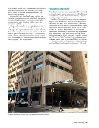 Hotels and Lodging 189
those at Disney World, which combine family entertainment
with conference business, and Las Vegas casino hotels,
which combine gaming and adult-oriented shows with
family-oriented activities.
Commercial hotels often handle guest overflow that
cannot be accommodated at convention hotels. By contrast,
convention hotels can attract leisure visitors during the
summer months or the Christmas holidays, when few
conventions are held.
Analysts who specialize in the lodging industry stay
informed about trends in recreational activity participation
(such as golf or skiing); visitation at various types of museums,
theme parks, and sports venues; and the extent to which these
activities generate overnight hotel stays. As to destinations,
interest has been growing in “green” travel, culinary vacations,
exotic destinations, and adventure travel, but the impact on
hotel occupancy is not always obvious.
Fluctuations in Demand
Annual room occupancy rates vary considerably from month
to month by region, season, and product type. Of all demand
characteristics, seasonal fluctuation in demand is the one
most frequently overlooked.
Business travel remains relatively constant throughout
the year, while the volume of pleasure travel changes with
the seasons and peaks in the summer quarter when many
families take vacations. In the United States overall, August
is the month of peak hotel demand. June is usually second,
followed by October, a popular month for meetings and
conventions. The demand for hotel rooms reaches its lowest
point in December, when business travel declines during
the holiday season. In most U.S. markets, December, January,
and February are “softer” months. However, local occupancy
peaks and troughs might vary considerably from national ones.
Market seasonality can be determined using information
from hotel data specialists and from interviews with local
Sofitel Hotel at Rittenhouse Square in Center City Philadelphia. (Biddle Hotel Consulting)
 