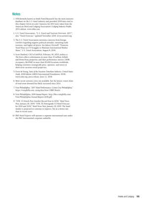 Hotels and Lodging 195
Notes
	 1.	STR (formerly known as Smith Travel Research) has the most extensive
database on the U.S. hotel industry and provided 2018 data cited in
this chapter (www.str.com). Statistics for 2014 were taken from the
American Hotel and Lodging Association’s Lodging Industry Profile,
2014 edition, www.ahla.com.
	 2.	U.S. Travel Association, “U.S. Travel and Tourism Overview, 2017”;
also “Travel Forecast,” updated November 2018, www.ustravel.org.
	 3.	The U.S. Travel Association mentions concerns from foreign
travelers regarding negative political attitudes, mounting trade
tensions, and higher oil prices. See Jaleen Christoff, “Domestic
Travel Rises as US Struggles to Maintain International Market
Share,” U.S. Travel Association, August 8, 2018.
	 4.	Scott Shatford, CEO of AirDNA, February 18, 2019, airdna.co.
The firm collects information on more than 10 million Airbnb
and HomeAway properties and their performance metrics (ADR,
occupancy, RevPAR) in more than 85,000 locations worldwide,
helping customers strategically price, optimize, and invest in
short-term vacation rental properties.
	 5.	Ernst & Young, State of the Vacation Timeshare Industry: United States
Study, 2018 Edition (ARDA International Foundation, 2018),
www.arda.org; press release, June 12, 2018.
	 6.	More recent statistics were not available, but the leisure visitor share
of total room demand has likely increased since 2014.
	 7.	Visit Philadelphia, “2017 Hotel Performance: Center City Philadelphia,”
https://visitphilly.com, using data from CBRE Hotels.
	 8.	Visit Philadelphia, 2018 Annual Report, http://files.visitphilly.com/
Visit-Philadelphia-Annual-Report-2018.pdf.
	 9.	“STR: US Hotels Post Another Record Year in 2018,” Hotel News
Now, January 18, 2019; “STR, TE Downgrade US Hotel Forecast
for 2019 and 2020,” Hotel News Now, January 29, 2019. The hotel
market is projected to continue to improve, but at a slower rate
than in recent years.
10.	PKF Hotel Experts still operates a separate international unit under
the PKF International corporate umbrella.
 