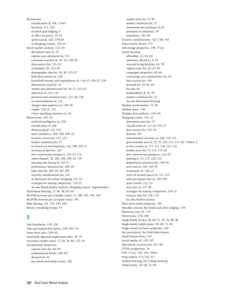 Real Estate Market Analysis
232
Restaurants
classification of, 106, 134n5
fast-food, 113, 120
in hotels and lodging, 4
in office locations, 19, 25
quick-casual, 120, 135n26
in shopping centers, 120–21
Retail market analysis, 123–34
absorption rates in, 23
capture rate calculation in, 131
consumer research in, 44, 45, 129–30
data sources for, 131–34
of demand, 20, 125–29
demographic data for, 36, 39, 125–27
field observations in, 130
household income and expenditures in, 126–27, 126–27, 129
illustrations used for, 25
market area identification for, 16, 17, 123–25
objectives of, 105, 122
potential and estimated sales, 127–28, 128
recommendations in, 131
shopper data analytics in, 129–30
supply, 130–31, 133
visitor spending estimates in, 36
Retail stores, 105–22
artificial intelligence in, 130
classification of, 106
downsizing of, 112, 119
and e-commerce, 106, 108, 108–10
location criteria for, 122, 123
market conditions for, 27
in mixed-use developments, 116, 198, 203–4
net-lease properties, 120
new construction prospects, 121–22, 131
omni-channel, 20, 106, 108, 108–10, 119
opening and closing of, 110–11
performance measures for, 109–10
sales data for, 106–10, 107, 109
security considerations for, 122
as showcases for online shopping, 111–12
strategies for staying competitive, 119–21
See also Retail market analysis; Shopping centers; Supermarkets
Retirement housing, 17, 36, 39, 63–65
RevPAR (revenue per available room), 51, 186, 191, 192, 194
RevPOR (revenue per occupied room), 191
Ride sharing, 141, 152, 199, 200
Rosen Consulting Group, 44
S
Sale-leasebacks, 139, 159
Sales-per-square-foot metric, 109, 109, 131
Same-store sales, 109–10
Seasonally adjusted employment data, 30, 35
Secondary market areas, 17–18, 24, 84, 123–24
Second-home properties
capture rates for, 94–95
condominium hotels, 182–83
demand for, 61
fractional-ownership resorts, 182
market areas for, 17, 83
market conditions for, 27
motivations for purchase of, 62
proximity to amenities, 19
timeshares, 181–82
Security considerations, 122, 138, 140
Select-service hotels, 177
Self-storage properties, 159, 171n2
Senior housing
affordable, 22, 63, 64
amenities offered at, 4, 63
assisted-living facilities, 64, 78
capture rates for, 22–23, 94
congregate properties, 63–64
continuing care communities, 63, 64
data sources for, 100
demand for, 19, 64–65
for-sale, 63
marketability of, 41, 87
market conditions for, 27
See also Retirement housing
Shadow rental market, 75–76
Shadow space, 150
Shopper data analytics, 129–30
Shopping centers, 112–22
absorption rates for, 23
classification of, 112–16, 114–15
data sources for, 132–34
defined, 105
entertainment activities at, 106, 118, 121
gross leasable area of, 23, 51, 105, 113, 117–18, 134nn1–2
in-line tenants at, 113, 117, 118, 121, 131
market areas for, 17, 113, 115–16
new construction prospects, 121–22
parking at, 54, 113, 120, 122
performance measures for, 118–19
rent costs at, 118, 118–19
restaurants in, 120–21
reuse of vacated spaces in, 111, 112
sales-per-square-foot in, 109, 109
space trends, 117, 117
store mix in, 117–18
strategies for staying competitive, 119–21
vacancy rates for, 118, 134
See also Anchor tenants
Short-term rental properties, 181
Shoulder seasons (for hotels and other lodging), 176
Showcase.com, 52, 153
Showrooms, 158, 168
Single-family homes, 68, 69–71, 70, 76, 98, 98
Single-family subdivisions, 59–60, 71, 84
Single-tenant net-lease properties, 120
Site assessment. See Field observations
Small-format stores, 119
Social media, 47, 130, 207
Speculative construction, 59, 139
STEM occupations, 34
STR, 171n2, 192, 194, 195n1
Strip centers, 113, 114, 117
Student housing, See College housing
Subdivisions, 59–60, 71, 84
 