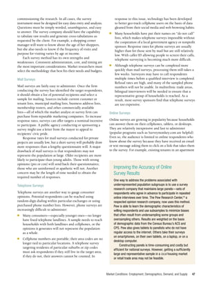 Market Conditions: Employment, Demographics, Demand, and Supply 47
commissioning the research. In all cases, the survey
instrument must be designed for easy data entry and analysis.
Questions must be simply worded, unambiguous, and easy
to answer. The survey company should have the capability
to tabulate raw results and generate cross-tabulations as
requested by the client. For example, a shopping center
manager will want to know about the age of her shoppers,
but she also needs to know if the frequency of visits and
purpose for visiting varies by age or income.
Each survey method has its own strengths and
weaknesses. Consistent administration, cost, and timing are
the most important considerations. Market researchers must
select the methodology that best fits their needs and budgets.
Mail Surveys
Mail surveys are fairly easy to administer. Once the firm
conducting the survey has identified the target respondents,
it should obtain a list of potential recipients and select a
sample for mailing. Sources include current customer or
tenant lists, municipal mailing lists, business address lists,
membership rosters, and other commercially available
lists—all of which the market analyst or survey firm can
purchase from reputable marketing companies. To increase
response rates, surveys can offer targets a nominal incentive
to participate. A public agency conducting or sponsoring a
survey might use a letter from the mayor to appeal to
recipients’ civic pride.
Response rates for mail surveys conducted for private
projects are usually low, but a short survey will probably draw
more responses than a lengthy questionnaire will. A major
drawback of mail surveys is that respondents may not
represent the population at large. Older recipients are more
likely to participate than young adults. Those with strong
opinions (pro or con) will send back their questionnaires;
those who are uninformed or apathetic will not. Another
concern may be the length of time needed to obtain the
required number of responses.
Telephone Surveys
Telephone surveys are another way to gauge consumer
opinions. Potential respondents can be reached using
random-digit dialing within particular exchanges or using
purchased phone number lists. However, phone surveys are
increasingly difficult to administer:
■	 Many consumers—especially younger ones—no longer
have fixed telephone landlines. A sample needs to reach
households with both landlines and cellphones, or the
opinions it generates will not represent the population
as a whole.
■	 Cellphone numbers are portable; their area codes are no
longer tied to particular locations. A telephone survey
targeting residents of particular suburbs or zip codes
must ask respondents if they still live in the target area;
if they do not, their answers cannot be counted. In
response to this issue, technology has been developed
to better geo-track cellphone users on the basis of data
gleaned from their social media and web browsing habits.
■	 Many households have put their names on “do not call”
lists, which makes telephone surveys impossible without
the cooperation of a local government agency or nonprofit
sponsor. Response rates for phone surveys are usually
higher than for those sent by mail but are still relatively
low. With caller ID allowing people to screen their calls,
telephone surveying is becoming much more difficult.
■	 Although telephone surveys can be completed more
quickly than mail surveys, processing them still takes a
few weeks. Surveyors may have to call respondents
multiple times before a qualified interview is completed.
Refusal rates are high, and many of the sampled phone
numbers will not be usable. In multiethnic trade areas,
bilingual interviewers will be needed to ensure that a
representative group of households is reached. As a
result, most survey sponsors find that telephone surveys
are too expensive.
Online Surveys
Online surveys are growing in popularity because households
can answer them on their cellphones, tablets, or desktops.
They are relatively inexpensive and fast to administer
(popular programs such as Surveymonkey.com are helpful).
Even so, the audience is limited to online respondents who
know about the survey because they have received an email
or text message asking them to click on a link that takes them
to the survey. For example, existing tenants in an apartment
Improving the Accuracy of Online
Survey Results
One way to address the problems associated with
underrepresented population subgroups is to use a survey
research company that maintains large panels—sets of
respondents who agree in advance to participate in repeated
online interviews over time. The Pew Research Center,16
a
respected opinion research company, now uses this method.
Pew is able to learn the demographic characteristics of
willing respondents and use subsamples to minimize biases
that often result from undersampling some groups and
oversampling others. Results are weighted on the basis
of demographic data from the Census Bureau’s ACS and
CPS. Pew also gives tablets to panelists who do not have
regular access to the internet. Others take their surveys
on smartphones, on their own tablets, on a laptop, or on a
desktop computer.
Constructing panels is time-consuming and costly but
efficient for national surveys. However, getting a sufficiently
large and representative sample in a local housing market
or retail trade area may not be feasible.
 