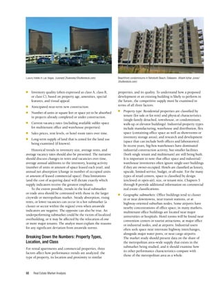 Real Estate Market Analysis
50
properties, and its quality. To understand how a proposed
development or an existing building is likely to perform in
the future, the competitive supply must be examined in
terms of all three factors:
■	 Property type: Residential properties are classified by
tenure (for sale or for rent) and physical characteristics
(single-family detached, townhouse, or condominium;
walk-up or elevator buildings). Industrial property types
include manufacturing, warehouse and distribution, flex
space (containing office space as well as showrooms or
inventory storage areas), and research and development
(space that can include both offices and laboratories).
In recent years, big-box warehouses have dominated
industrial construction activity, but smaller facilities
(both single tenant and multitenant) are still being built.
It is important to note that office space and industrial/
warehouse inventories often ignore single-user buildings
if they are owner-occupied. Hotels are classified as luxury,
upscale, limited-service, budget, or all-suite. For the many
types of retail centers, space is classified by design
(enclosed or open-air), size, or tenant mix. Chapters 5
through 8 provide additional information on commercial
real estate classifications.
■	 Geographic submarkets: Office buildings tend to cluster
in or near downtowns, near transit stations, or at
highway-oriented suburban nodes. Some airports have
nearby concentrations of office space; in many markets,
multitenant office buildings are located near major
universities or hospitals. Hotel rooms will be found near
convention centers or tourist attractions, at major office
or industrial nodes, and at airports. Industrial users
often seek space near interstate highway interchanges,
alongside major water ports, or near cargo airports.
The market study should present data on the share of
the metropolitan area–wide supply that exists in the
submarket being studied, and it should examine how
its other performance characteristics compare with
those of the metropolitan area as a whole.
■	 Inventory quality (often expressed as class A, class B,
or class C), based on property age, amenities, special
features, and visual appeal.
■	 Anticipated near-term new construction.
■	 Number of units or square feet or space yet to be absorbed
in projects already completed or under construction.
■	 Current vacancy rates (including available sublet space
for multitenant office and warehouse properties).
■	 Sales prices, rent levels, or hotel room rates over time.
■	 Long-term supply of land that is zoned for the land use
being examined (if known).
Historical trends in inventory size, average rents, and
average vacancy rates should also be presented. The narrative
should discuss changes in rents and vacancies over time,
average annual additions to the inventory, leasing activity
(number of units or amount of space leased each year), and
annual net absorption (change in number of occupied units
or amount of leased commercial space). Data limitations
(and the cost of acquiring data) will dictate exactly which
supply indicators receive the greatest emphasis.
To the extent possible, trends in the local submarket
or trade area should be contrasted with those in the larger
citywide or metropolitan market. Steady absorption, rising
rents, or lower vacancies can occur in a hot submarket (a
cluster or sector within the region) even when areawide
indicators are negative. The opposite can also be true. An
underperforming submarket could be the victim of localized
overbuilding, or it may be affected by the relocation of one
or more major tenants. The analyst must explain the reasons
for any significant deviation from areawide norms.
Breaking Down the Numbers: Property Types,
Location, and Class
For rental apartments and commercial properties, three
factors affect how performance trends are analyzed: the
type of property, its location and proximity to similar
Beachfront condominiums in Rehoboth Beach, Delaware. (Khairil Azhar Junos/
Shutterstock.com)
Luxury hotels in Las Vegas. (Leonard Zhukovsky/Shutterstock.com)
 
