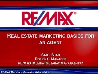 RE/MAX Mumbai – Gujarat – Maharashtra
REAL ESTATE MARKETING BASICS FOR
AN AGENT
SAHIL SHAH
REGIONAL MANAGER
RE/MAX MUMBAI GUJARAT MAHARASHTRA
 