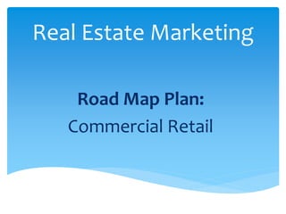 Real Estate Marketing
Road Map Plan:
Commercial Retail
 