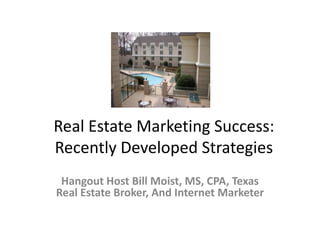 Real Estate Marketing Success:
Recently Developed Strategies
Hangout Host Bill Moist, MS, CPA, Texas
Real Estate Broker, And Internet Marketer

 