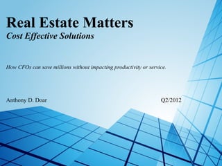 Real Estate Matters
Cost Effective Solutions
 
 

How CFOs can save millions without impacting productivity or service.




Anthony D. Doar                                                   Q2/2012
 