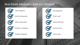 Real Estate Medium – Add-on’s Module
Tally Integration
Email Configuration
SMS Configuration
Exhibition Integration
Website Integration
IVR Integration
Click to call
Mobile ERP App
Customer App
Partner App
 