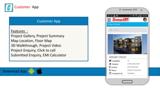 Download App
Features :
Project Gallery, Project Summary
Map Location, Floor Map
3D Walkthrough, Project Video
Project Enquiry, Click to call
Submitted Enquiry, EMI Calculator
Customer App
Customer App
 