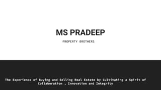 MS PRADEEP
The Experience of Buying and Selling Real Estate by Cultivating a Spirit of
Collaboration , Innovation and Integrity
PROPERTY BROTHERS
 
