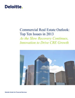 Commercial Real Estate Outlook:
                          Top Ten Issues in 2013
                          As the Slow Recovery Continues,
                          Innovation to Drive CRE Growth




Deloitte Center for Financial Services
 