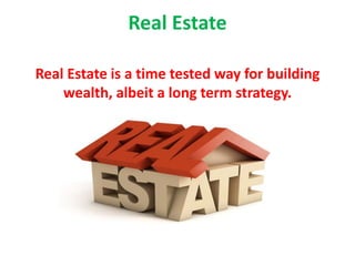 Real Estate
Real Estate is a time tested way for building
wealth, albeit a long term strategy.
 