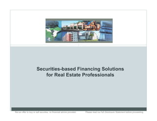 1




                        Securities-based Financing Solutions
                           for Real Estate Professionals




Not an offer to buy or sell securities; no financial advice provided.. .   Please read our full Disclosure Statement before proceeding..
 