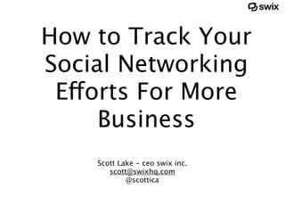 How to Track Your
Social Networking
 Efforts For More
     Business
    Scott Lake - ceo swix inc.
       scott@swixhq.com
            @scottica
 