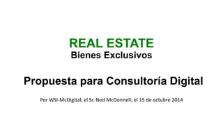 REAL ESTATE
Bienes Exclusivos
Propuesta para Consultoría Digital
Por WSI-McDigital; el Sr. Ned McDonnell; el 15 de octubre 2014
 