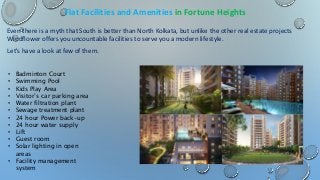 Flat Facilities and Amenities in Fortune Heights
Even there is a myth that South is better than North Kolkata, but unlike the other real estate projects
Windflower offers you uncountable facilities to serve you a modern lifestyle.
Let's have a look at few of them.
• Badminton Court
• Swimming Pool
• Kids Play Area
• Visitor’s car parking area
• Water filtration plant
• Sewage treatment plant
• 24 hour Power back-up
• 24 hour water supply
• Lift
• Guest room
• Solar lighting in open
areas
• Facility management
system
 