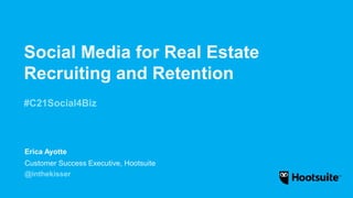 Social Media for Real Estate
Recruiting and Retention
#C21Social4Biz
Customer Success Executive, Hootsuite
@inthekisser
Erica Ayotte
 