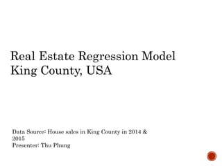 Data Source: House sales in King County in 2014 &
2015
Presenter: Thu Phung
Real Estate Regression Model
King County, USA
 