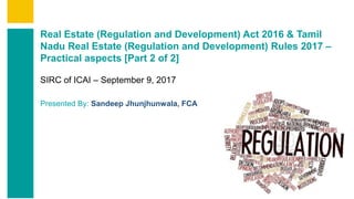 Contents
Summary
Content
Page 1
Real Estate (Regulation and Development) Act 2016 & Tamil
Nadu Real Estate (Regulation and Development) Rules 2017 –
Practical aspects [Part 2 of 2]
SIRC of ICAI – September 9, 2017
Presented By: Sandeep Jhunjhunwala, FCA
 