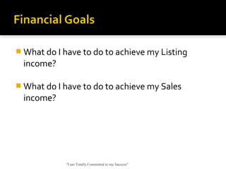 What do I have to do to achieve my Listing
income?
 What do I have to do to achieve my Sales
income?
"I am Totally Committed to my Success"
 