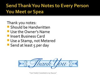 Thank you notes:
 Should be Handwritten
 Use the Owner’s Name
 Insert Business Card
 Use a Stamp, not Metered
 Send at least 5 per day
"I am Totally Committed to my Success"
 