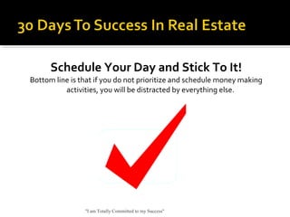 Schedule Your Day and Stick To It!
Bottom line is that if you do not prioritize and schedule money making
activities, you will be distracted by everything else.
"I am Totally Committed to my Success"
 