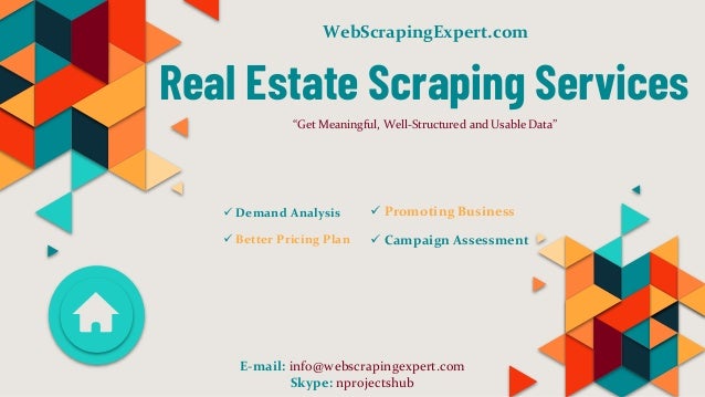 Real Estate Scraping Services
“Get Meaningful, Well-Structured and Usable Data”
 Demand Analysis
 Better Pricing Plan
E-mail: info@webscrapingexpert.com
Skype: nprojectshub
WebScrapingExpert.com
 Promoting Business
 Campaign Assessment
 