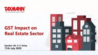 GST Impact on
Real Estate Sector
Speaker: Mr. V. S. Datey
11th July 2020
 