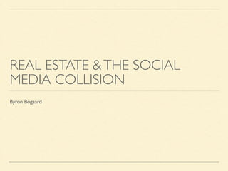 REAL ESTATE &THE SOCIAL
MEDIA COLLISION
Byron Bogaard
 