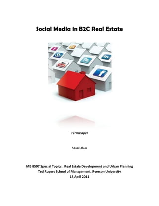 Social Media in B2C Real Estate




                            Term Paper


                            Shakil Alam




MB 8507 Special Topics : Real Estate Development and Urban Planning
      Ted Rogers School of Management, Ryerson University
                            18 April 2011
 