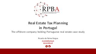 Ricardo da Palma Borges
ricardo@rpba.pt
www.rpba.pt
Real Estate Tax Planning
in Portugal
The offshore company holding Portuguese real estate case-study
 