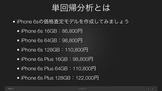 page
単回帰分析とは
21
iPhone 6sの価格査定モデルを作成してみましょう
iPhone 6s 16GB：86,800円
iPhone 6s 64GB：98,800円
iPhone 6s 128GB：110,800円
iPhone 6s Plus 16GB：98,800円
iPhone 6s Plus 64GB：110,800円
iPhone 6s Plus 128GB：122,000円
 