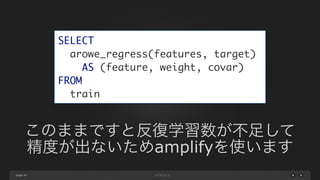 page 48
SELECT	
arowe_regress(features, target)	
AS (feature, weight, covar)	
FROM	
train
このままですと反復学習数が不足して
精度が出ないためamplifyを使います
 