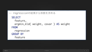 page 51
-- regressionの結果から係数を求める	
SELECT	
feature,	
argmin_kld( weight, covar ) AS weight	
FROM	
regression	
GROUP BY	
feature
 