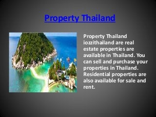 Property Thailand
Property Thailand
iozzithailand are real
estate properties are
available in Thailand. You
can sell and purchase your
properties in Thailand.
Residential properties are
also available for sale and
rent.
 