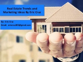 Real Estate Trends and
Marketing Ideas By Eric Cruz
By:- Eric Cruz
Email: ericcruz893@gmail.com
 