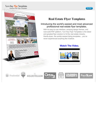 Real Estate Flyer Templates
Introducing the world's easiest and most advanced
      professional real estate flyer templates.
  With its easy-to-use interface, amazing design themes, and
  rock-solid PDF platform, Turn Key Flyer Templates is the latest
  and greatest flyer solution to hit the real estate industry.
  Hands-down, the worlds easiest listing templates... you’ve
  never experienced anything like it before.



                       Watch The Video.
 