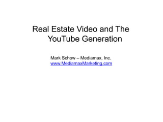 Real Estate Video and The YouTube Generation Mark Schow – Mediamax, Inc. www.MediamaxMarketing.com 