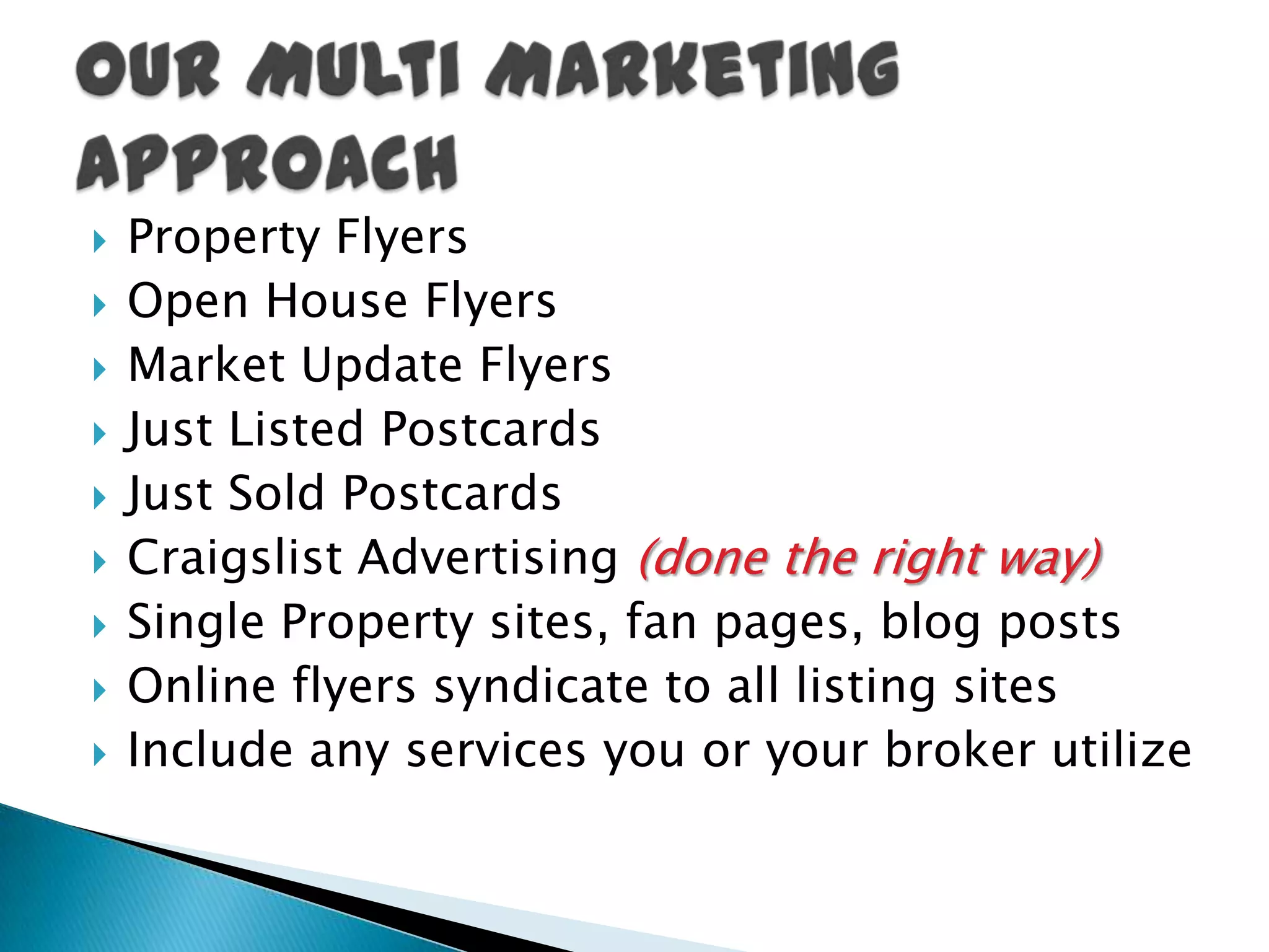 Enter into the MLSAdd to Real Estate sites such as:vFlyer, vyoo.it, postlets, Real Bird, Fly Inside, etc.Realtor.com, your website, Google, etc.RealEstateShows.com or other virtual tour siteActive Rain (they now accept listings for free)Create a Single Property websiteMerge your existing plan with my proven oneCreate an iPad or laptop-ready presentationCreate printed marketing: flyers, postcards etc. complete with QR codes.Listing Coordination