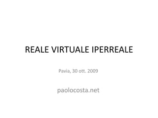 REALE VIRTUALE IPERREALE

       Pavia, 30 ott. 2009


       paolocosta.net
 