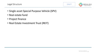 PRIVATE AND CONFIDENTIAL
DRAFTLegal Structure
• Single asset Special Purpose Vehicle (SPV)
• Real estate fund
• Project finance
• Real Estate Investment Trust (REIT)
12
 