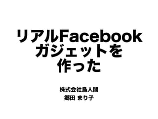 リアルFacebook
 ガジェットを
   作った
   株式会社鳥人間
    郷田 まり子
 
