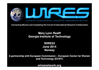 Connecting Women and Completing the Circuit of International Research Collaboration

Mary Lynn Realff
Georgia Institute of Technology
WIRES3
June 2014
Norway
A partnership with European Commission – European Center for Women
and Technology (ECWT)

wiresnetwork.org

1

 