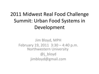 2011 Midwest Real Food Challenge Summit: Urban Food Systems in Development Jim Bloyd, MPH February 19, 2011  3:30 – 4:40 p.m. Northwestern University  @j_bloyd [email_address] 