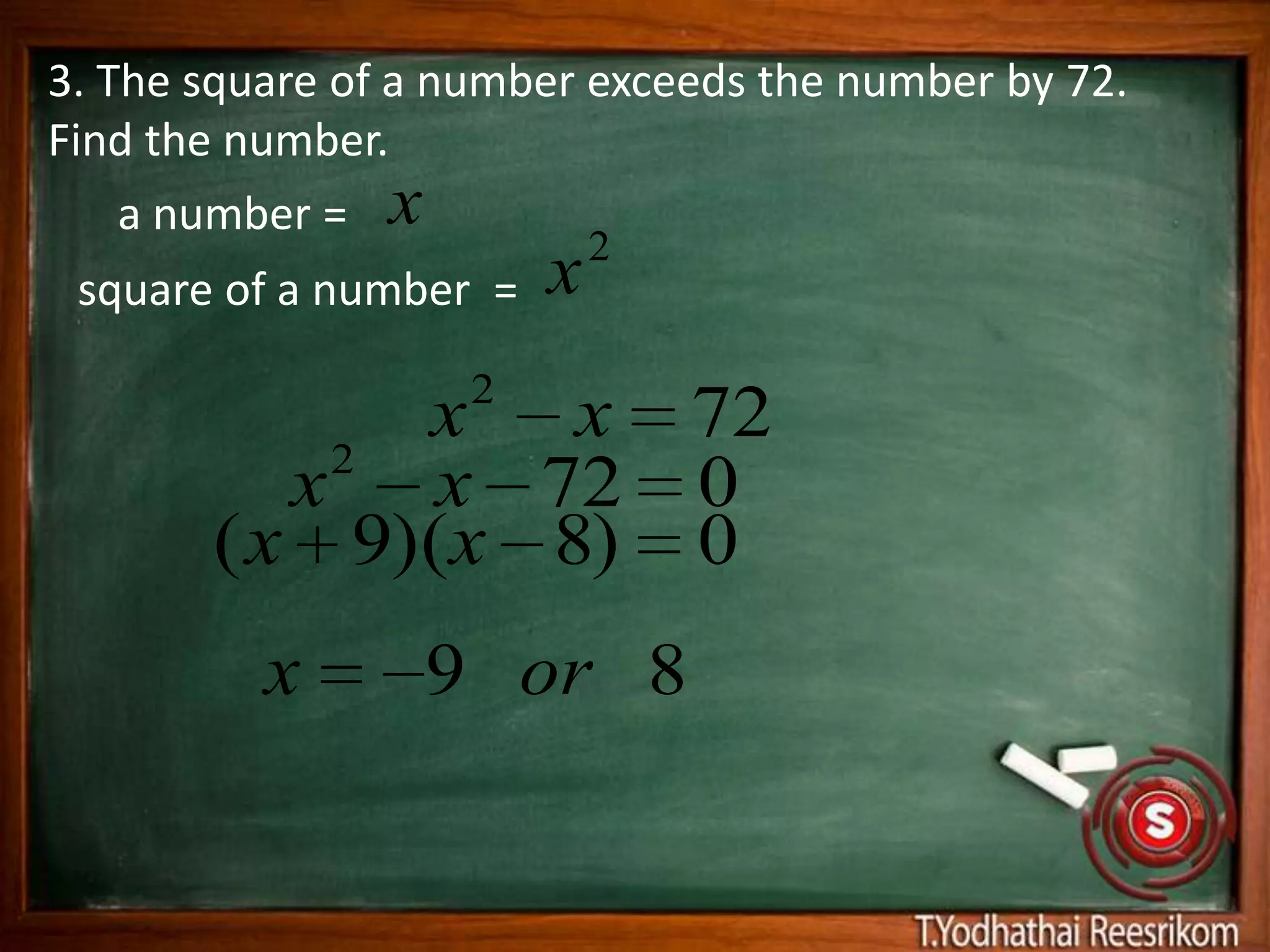 3. The square of a number exceeds the number by 72.
Find the number.
    a number = x
                            2
 square of a number =   x
                   2
           2
             x x 72
          x x 72 0
       ( x 9)(x 8) 0
          x      9 or 8
 