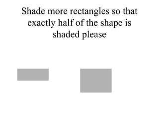 Shade more rectangles so that
exactly half of the shape is
shaded please
 