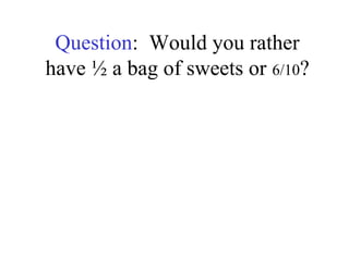 Question: Would you rather
have ½ a bag of sweets or 6/10?
 