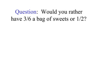 Question: Would you rather
have 3/6 a bag of sweets or 1/2?
 